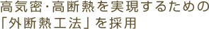 高気密・高断熱を実現するための「外断熱工法」を採用