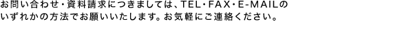 お問い合わせ・資料請求につきましては、TEL・FAX・E-MAILのいずれかの方法でお願いいたします。お気軽にご連絡ください。