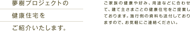 夢樹プロジェクトの健康住宅をご紹介いたします。　ご家族の健康や好み、用途などに合わせて、建て主さまごとの健康住宅をご提案しております。施行例の資料も送付しておりますので、お気軽にご連絡ください。